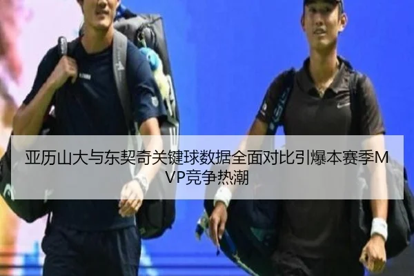 亚历山大与东契奇关键球数据全面对比引爆本赛季MVP竞争热潮